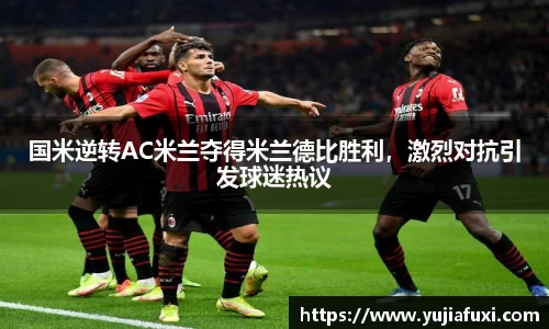 国米逆转AC米兰夺得米兰德比胜利，激烈对抗引发球迷热议