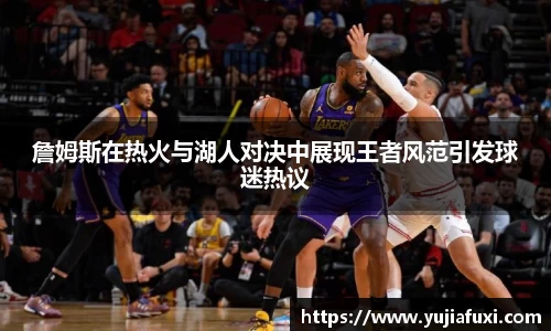 詹姆斯在热火与湖人对决中展现王者风范引发球迷热议